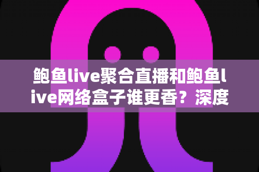 鲍鱼live聚合直播和鲍鱼live网络盒子谁更香?深度评测两大观影方案,帮你找到最适合自己的追剧方式 鲍鱼live聚合直播和鲍鱼live网络盒子谁更香?深度评测两大观影方案,帮你找到最适合自己的追剧方式