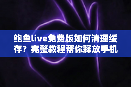 鲍鱼live免费版如何清理缓存？完整教程帮你释放手机空间、提升运行速度