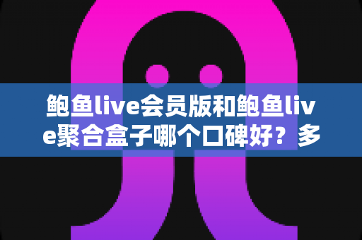 鲍鱼live会员版和鲍鱼live聚合盒子哪个口碑好?多维度深度对比评测与选购指南 鲍鱼live会员版和鲍鱼live聚合盒子哪个口碑好?多维度深度对比评测与选购指南