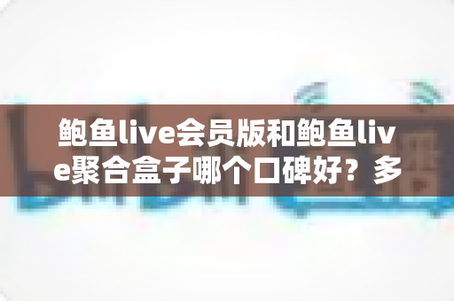 鲍鱼live会员版和鲍鱼live聚合盒子哪个口碑好?多维度深度对比评测与选购指南 鲍鱼live会员版和鲍鱼live聚合盒子哪个口碑好?多维度深度对比评测与选购指南