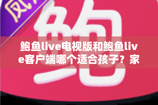 鲍鱼live电视版和鲍鱼live客户端哪个适合孩子?家长必读的安全观看指南 鲍鱼live电视版和鲍鱼live客户端哪个适合孩子?家长必读的安全观看指南