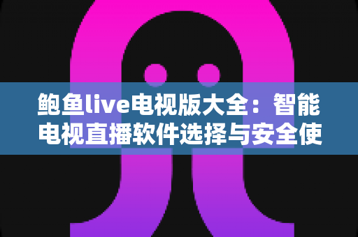 鲍鱼live电视版大全:智能电视直播软件选择与安全使用全方位指南 鲍鱼live电视版大全:智能电视直播软件选择与安全使用全方位指南