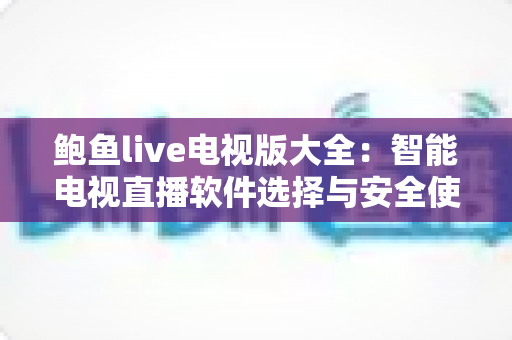 鲍鱼live电视版大全:智能电视直播软件选择与安全使用全方位指南 鲍鱼live电视版大全:智能电视直播软件选择与安全使用全方位指南