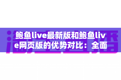 鲍鱼live最新版和鲍鱼live网页版的优势对比:全面解析两大版本差异,帮你选出最佳观看方式 鲍鱼live最新版和鲍鱼live网页版的优势对比:全面解析两大版本差异,帮你选出最佳观看方式