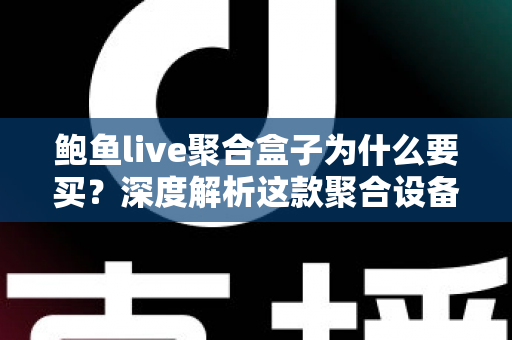 鲍鱼live聚合盒子为什么要买？深度解析这款聚合设备的购买价值与使用体验