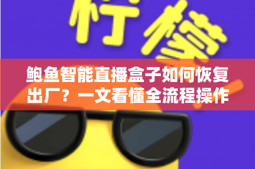 鲍鱼智能直播盒子如何恢复出厂？一文看懂全流程操作与避坑指南