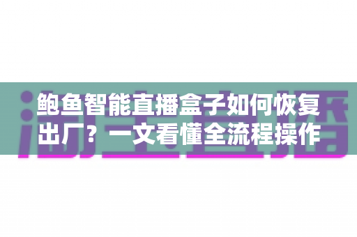 鲍鱼智能直播盒子如何恢复出厂？一文看懂全流程操作与避坑指南