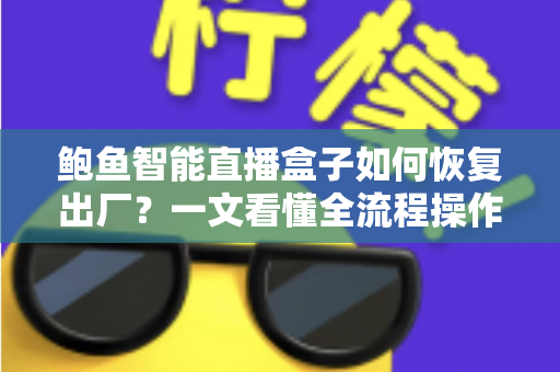 鲍鱼智能直播盒子如何恢复出厂？一文看懂全流程操作与避坑指南