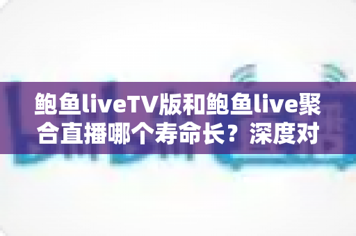 鲍鱼liveTV版和鲍鱼live聚合直播哪个寿命长？深度对比解析与实用选择指南