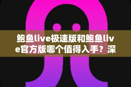 鲍鱼live极速版和鲍鱼live官方版哪个值得入手?深度对比帮你选对版本 鲍鱼live极速版和鲍鱼live官方版哪个值得入手?深度对比帮你选对版本