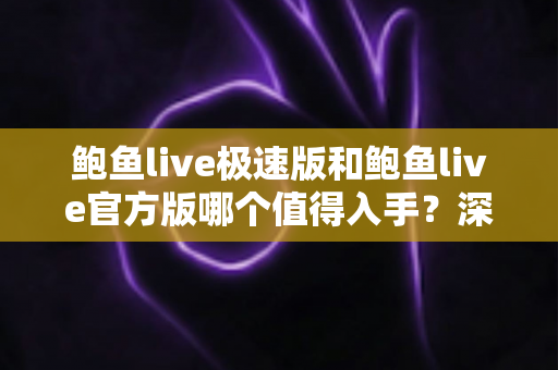 鲍鱼live极速版和鲍鱼live官方版哪个值得入手?深度对比帮你选对版本 鲍鱼live极速版和鲍鱼live官方版哪个值得入手?深度对比帮你选对版本
