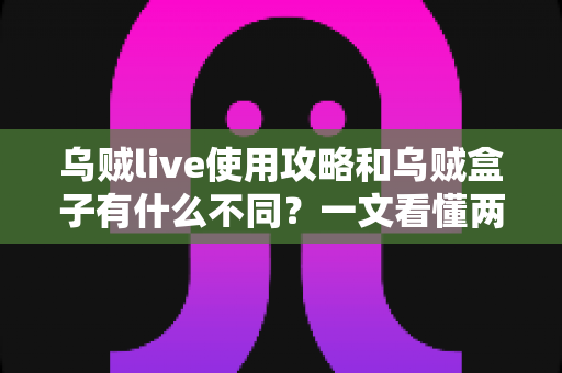乌贼live使用攻略和乌贼盒子有什么不同?一文看懂两大应用的核心区别与使用技巧 乌贼live使用攻略和乌贼盒子有什么不同?一文看懂两大应用的核心区别与使用技巧
