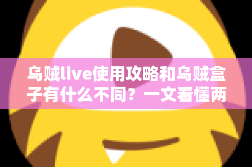 乌贼live使用攻略和乌贼盒子有什么不同？一文看懂两大应用的核心区别与使用技巧