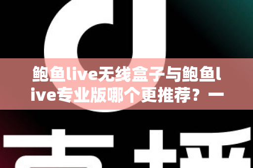 鲍鱼live无线盒子与鲍鱼live专业版哪个更推荐?一文看懂两款产品的真实差异与选购指南 鲍鱼live无线盒子与鲍鱼live专业版哪个更推荐?一文看懂两款产品的真实差异与选购指南