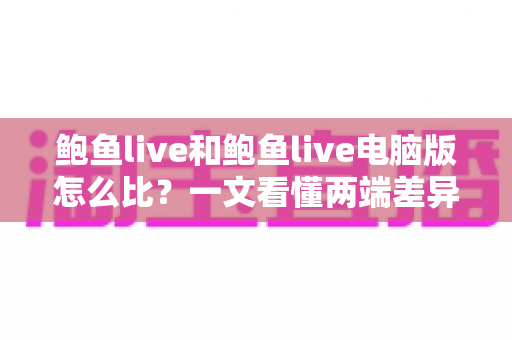鲍鱼live和鲍鱼live电脑版怎么比?一文看懂两端差异,选对版本体验翻倍 鲍鱼live和鲍鱼live电脑版怎么比?一文看懂两端差异,选对版本体验翻倍