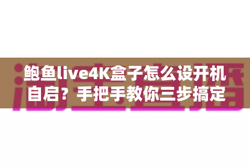 鲍鱼live4K盒子怎么设开机自启?手把手教你三步搞定,畅享开机即看的高效体验 鲍鱼live4K盒子怎么设开机自启?手把手教你三步搞定,畅享开机即看的高效体验