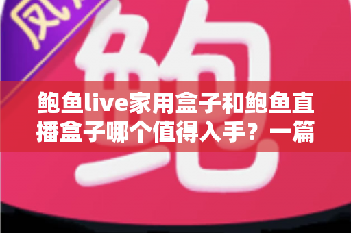 鲍鱼live家用盒子和鲍鱼直播盒子哪个值得入手?一篇看懂两款电视盒子的深度对比与选购攻略 鲍鱼live家用盒子和鲍鱼直播盒子哪个值得入手?一篇看懂两款电视盒子的深度对比与选购攻略