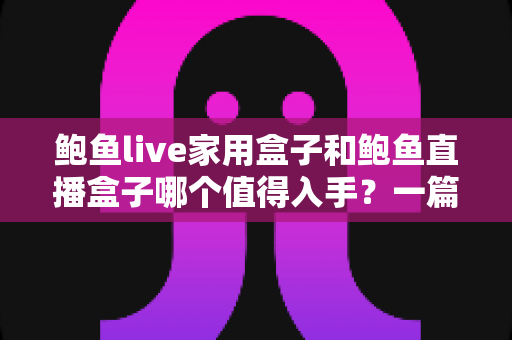 鲍鱼live家用盒子和鲍鱼直播盒子哪个值得入手?一篇看懂两款电视盒子的深度对比与选购攻略 鲍鱼live家用盒子和鲍鱼直播盒子哪个值得入手?一篇看懂两款电视盒子的深度对比与选购攻略