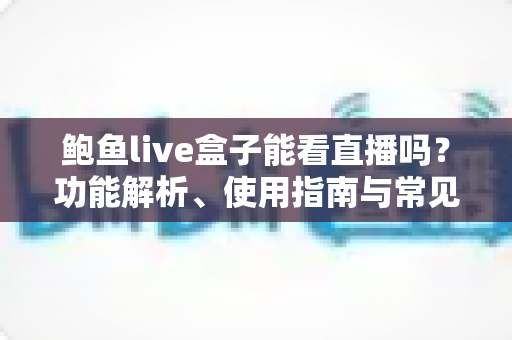 鲍鱼live盒子能看直播吗?功能解析、使用指南与常见问题全攻略 鲍鱼live盒子能看直播吗?功能解析、使用指南与常见问题全攻略