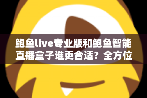 鲍鱼live专业版和鲍鱼智能直播盒子谁更合适?全方位深度对比助你选出理想直播方案 鲍鱼live专业版和鲍鱼智能直播盒子谁更合适?全方位深度对比助你选出理想直播方案
