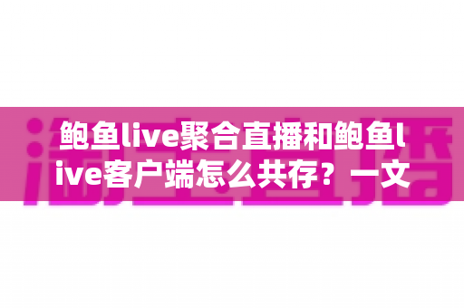 鲍鱼live聚合直播和鲍鱼live客户端怎么共存?一文读懂双端并行使用全攻略 鲍鱼live聚合直播和鲍鱼live客户端怎么共存?一文读懂双端并行使用全攻略