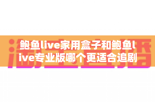 鲍鱼live家用盒子和鲍鱼live专业版哪个更适合追剧？多维度深度对比帮你选出理想追剧神器