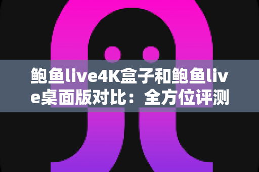 鲍鱼live4K盒子和鲍鱼live桌面版对比：全方位评测帮你选出最适合的观影方案