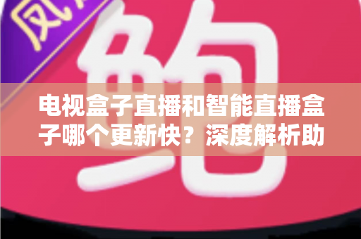 电视盒子直播和智能直播盒子哪个更新快?深度解析助你选对不后悔 电视盒子直播和智能直播盒子哪个更新快?深度解析助你选对不后悔