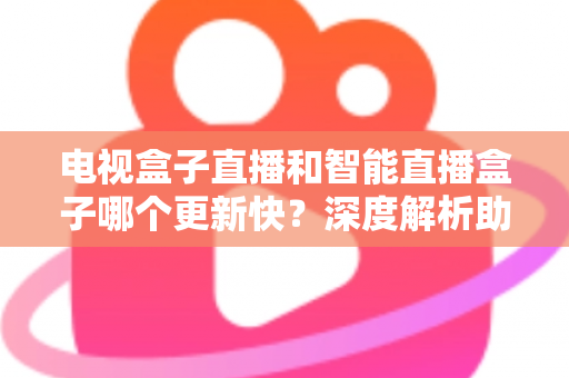电视盒子直播和智能直播盒子哪个更新快?深度解析助你选对不后悔 电视盒子直播和智能直播盒子哪个更新快?深度解析助你选对不后悔