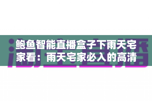 鲍鱼智能直播盒子下雨天宅家看:雨天宅家必入的高清影音神器全解析 鲍鱼智能直播盒子下雨天宅家看:雨天宅家必入的高清影音神器全解析