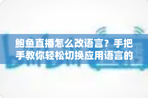 鲍鱼直播怎么改语言？手把手教你轻松切换应用语言的完整教程