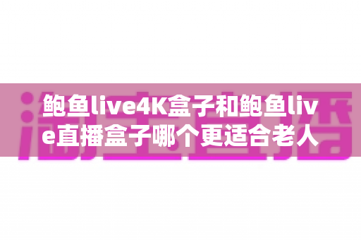 鲍鱼live4K盒子和鲍鱼live直播盒子哪个更适合老人用?2025年长辈选购电视盒子的超实用指南 鲍鱼live4K盒子和鲍鱼live直播盒子哪个更适合老人用?2025年长辈选购电视盒子的超实用指南