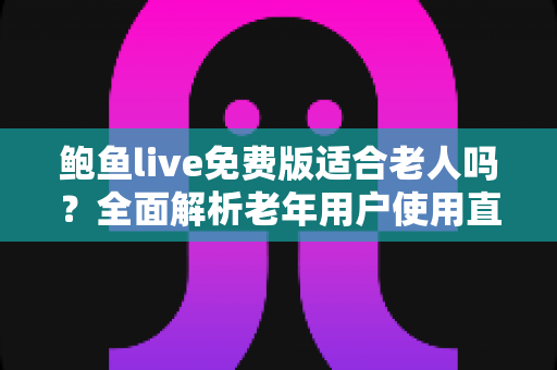 鲍鱼live免费版适合老人吗?全面解析老年用户使用直播软件的体验、风险与安全指南 鲍鱼live免费版适合老人吗?全面解析老年用户使用直播软件的体验、风险与安全指南