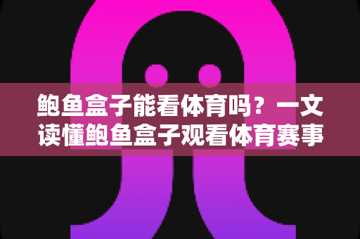 鲍鱼盒子能看体育吗？一文读懂鲍鱼盒子观看体育赛事的完整指南