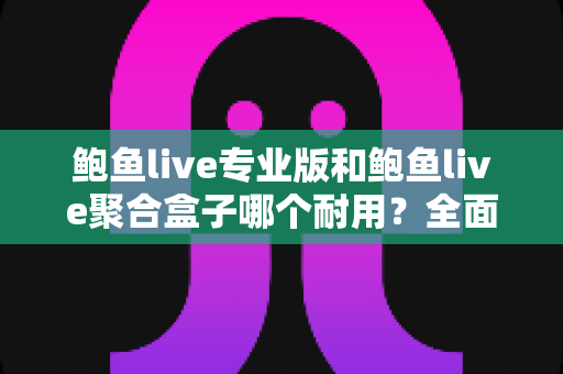 鲍鱼live专业版和鲍鱼live聚合盒子哪个耐用?全面解析使用寿命与选购指南 鲍鱼live专业版和鲍鱼live聚合盒子哪个耐用?全面解析使用寿命与选购指南