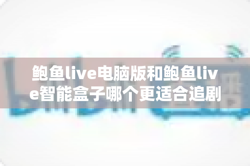 鲍鱼live电脑版和鲍鱼live智能盒子哪个更适合追剧？一篇看懂的追剧设备全面对比指南