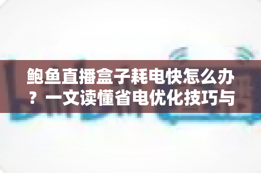鲍鱼直播盒子耗电快怎么办?一文读懂省电优化技巧与常见误区 鲍鱼直播盒子耗电快怎么办?一文读懂省电优化技巧与常见误区