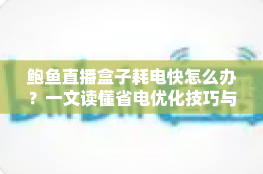 鲍鱼直播盒子耗电快怎么办?一文读懂省电优化技巧与常见误区 鲍鱼直播盒子耗电快怎么办?一文读懂省电优化技巧与常见误区