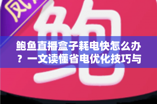 鲍鱼直播盒子耗电快怎么办?一文读懂省电优化技巧与常见误区 鲍鱼直播盒子耗电快怎么办?一文读懂省电优化技巧与常见误区