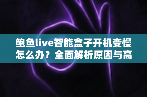 鲍鱼live智能盒子开机变慢怎么办？全面解析原因与高效解决技巧，让您的观影体验重回流畅