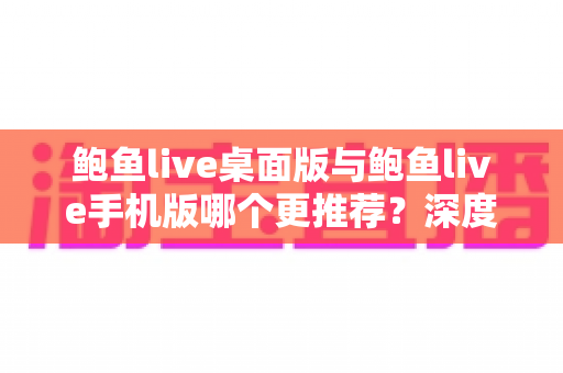 鲍鱼live桌面版与鲍鱼live手机版哪个更推荐?深度对比解析帮你找到最适合的使用方式 鲍鱼live桌面版与鲍鱼live手机版哪个更推荐?深度对比解析帮你找到最适合的使用方式