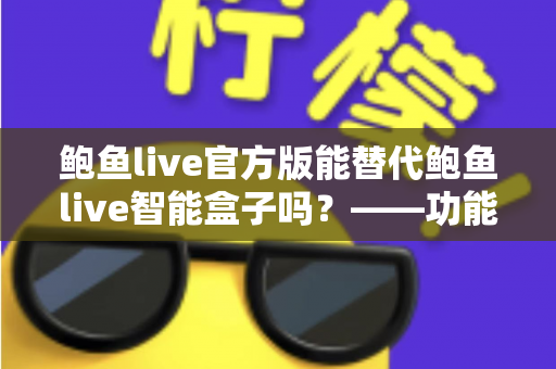 鲍鱼live官方版能替代鲍鱼live智能盒子吗？——功能、体验与适用场景全方位对比解析