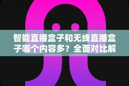 智能直播盒子和无线直播盒子哪个内容多？全面对比解析，帮你选对不踩坑