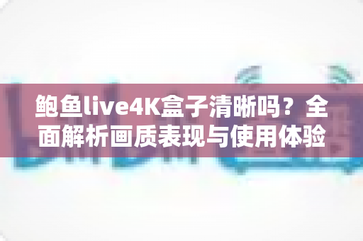 鲍鱼live4K盒子清晰吗？全面解析画质表现与使用体验