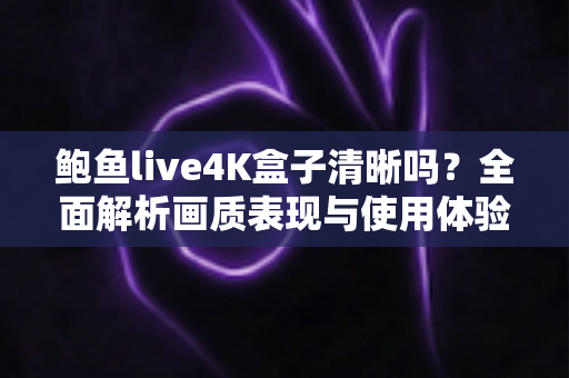 鲍鱼live4K盒子清晰吗？全面解析画质表现与使用体验