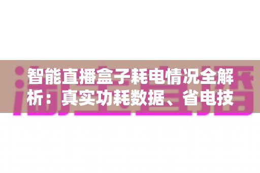 智能直播盒子耗电情况全解析:真实功耗数据、省电技巧与选购避坑指南 智能直播盒子耗电情况全解析:真实功耗数据、省电技巧与选购避坑指南