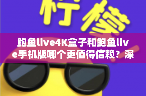 鲍鱼live4K盒子和鲍鱼live手机版哪个更值得信赖?深度对比分析与安全选购全指南 鲍鱼live4K盒子和鲍鱼live手机版哪个更值得信赖?深度对比分析与安全选购全指南