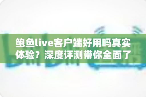 鲍鱼live客户端好用吗真实体验?深度评测带你全面了解 鲍鱼live客户端好用吗真实体验?深度评测带你全面了解