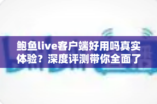 鲍鱼live客户端好用吗真实体验?深度评测带你全面了解 鲍鱼live客户端好用吗真实体验?深度评测带你全面了解