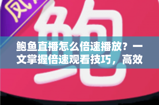 鲍鱼直播怎么倍速播放?一文掌握倍速观看技巧,高效看播省时又省心 鲍鱼直播怎么倍速播放?一文掌握倍速观看技巧,高效看播省时又省心